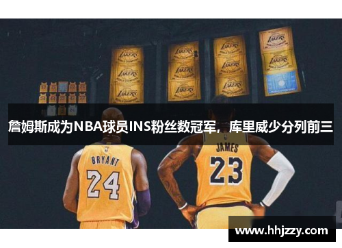 詹姆斯成为NBA球员INS粉丝数冠军，库里威少分列前三