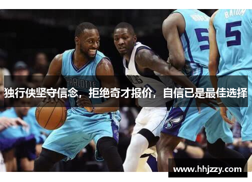 独行侠坚守信念，拒绝奇才报价，自信已是最佳选择